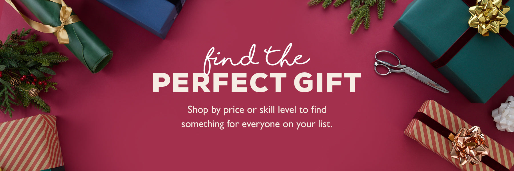 Find the perfect gift. Shop by price or skill level to find something for everyone on your list.